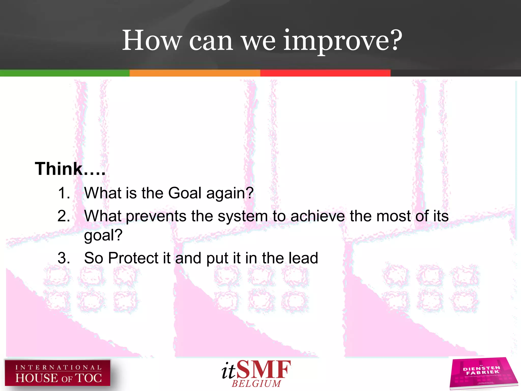 How can we improve?
Think….
1. What is the Goal again?
2. What prevents the system to achieve the most of its
goal?
3. So Protect it and put it in the lead
 