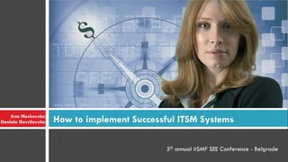Ana Meskovska
Daniela Gavrilovska   How to implement Successful ITSM Systems

                                               5th annual itSMF SEE Conference - Belgrade
 
