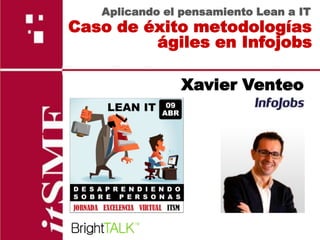 Aplicando el pensamiento Lean a IT
Caso de éxito metodologías
         ágiles en Infojobs

               Xavier Venteo
 