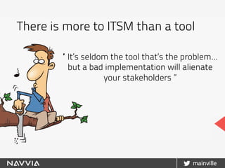 “ It’s seldom the tool that’s the problem…
but a bad implementation will alienate
your stakeholders ”
There is more to ITSM than a tool
 