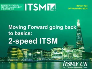 Moving Forward going back
to basics:
2-speed ITSM
Barclay Rae
10th November 2014
 