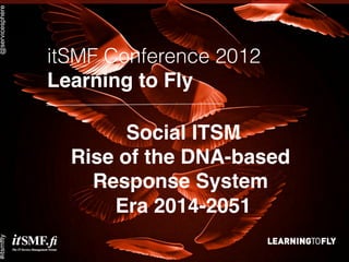 @servicesphere
                 @servicesphere




                                  itSMF Conference 2012
                                  Learning to Fly!

                                          Social ITSM!
                  #itsmffly




                                    Rise of the DNA-based
                                      Response System!
                                        Era 2014-2051  !
#itsmffly
 