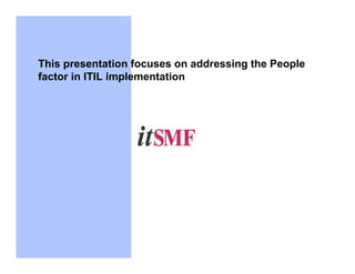 This presentation focuses on addressing the People
factor in ITIL implementation
 