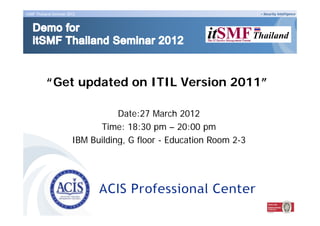 itSMF Thailand Seminar 2012                                           Security intelligence




           “Get updated on ITIL Version 2011”
                 p

                                    Date:27 March 2012
                               Time: 18:30 pm – 20:00 pm
                         IBM Building G floor - Education Room 2 3
                             Building,                         2-3
 