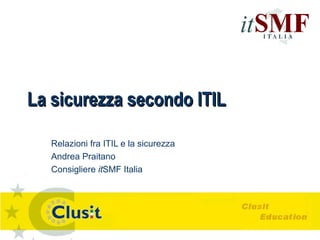 La sicurezza secondo ITILLa sicurezza secondo ITIL
Relazioni fra ITIL e la sicurezza
Andrea Praitano
Consigliere itSMF Italia
 