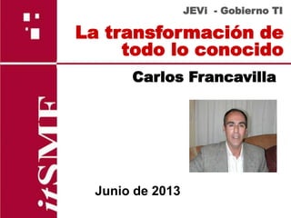 La transformación de
todo lo conocido
JEVi - Gobierno TI
Carlos Francavilla
Junio de 2013
 