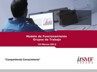 “Compartiendo Conocimiento”
Modelo de Funcionamiento
Grupos de Trabajo
15-Marzo-2012
 
