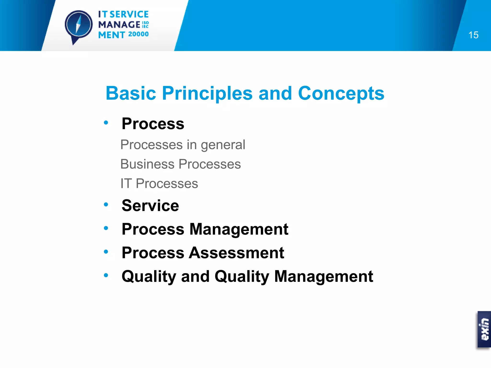 15




Basic Principles and Concepts
• Process
    Processes in general
    Business Processes
    IT Processes
•   Service
•   Process Management
•   Process Assessment
•   Quality and Quality Management
 