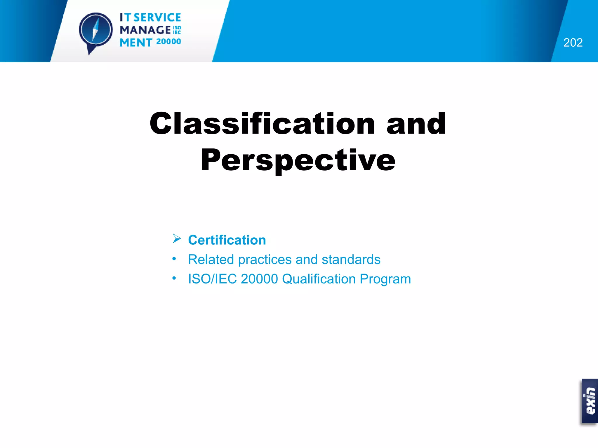 202




Classification and
   Perspective

  Certification
 • Related practices and standards
 • ISO/IEC 20000 Qualification Program
 
