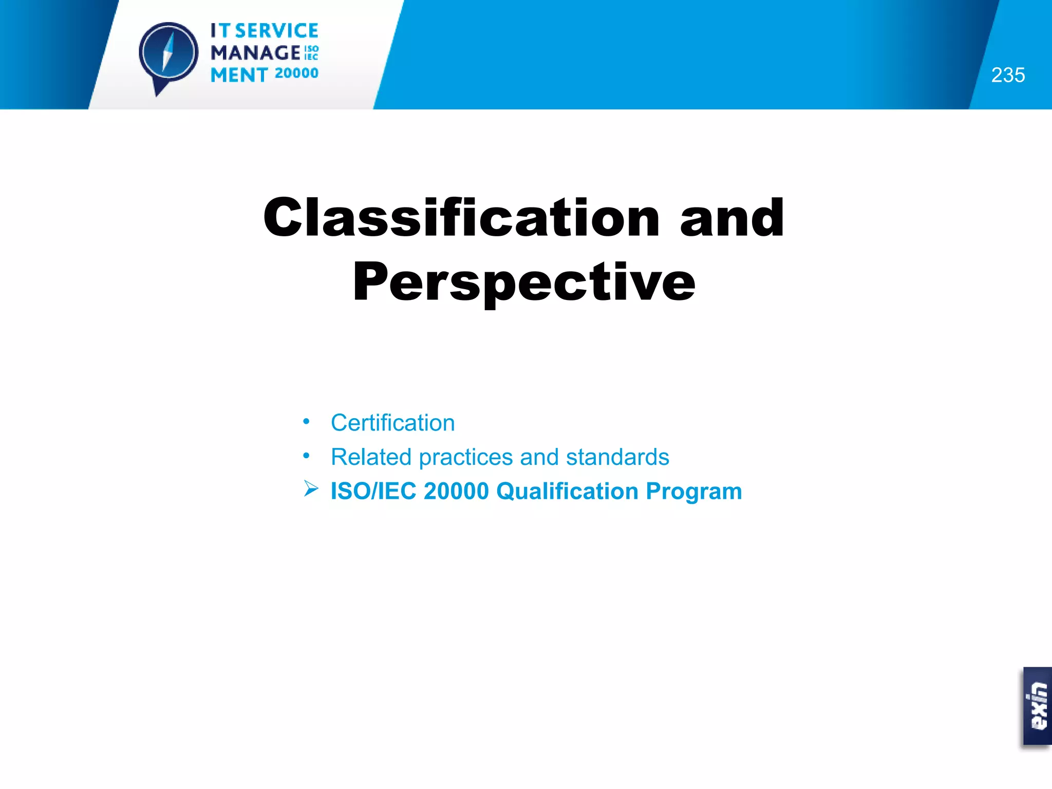 235




Classification and
   Perspective

 • Certification
 • Related practices and standards
  ISO/IEC 20000 Qualification Program
 