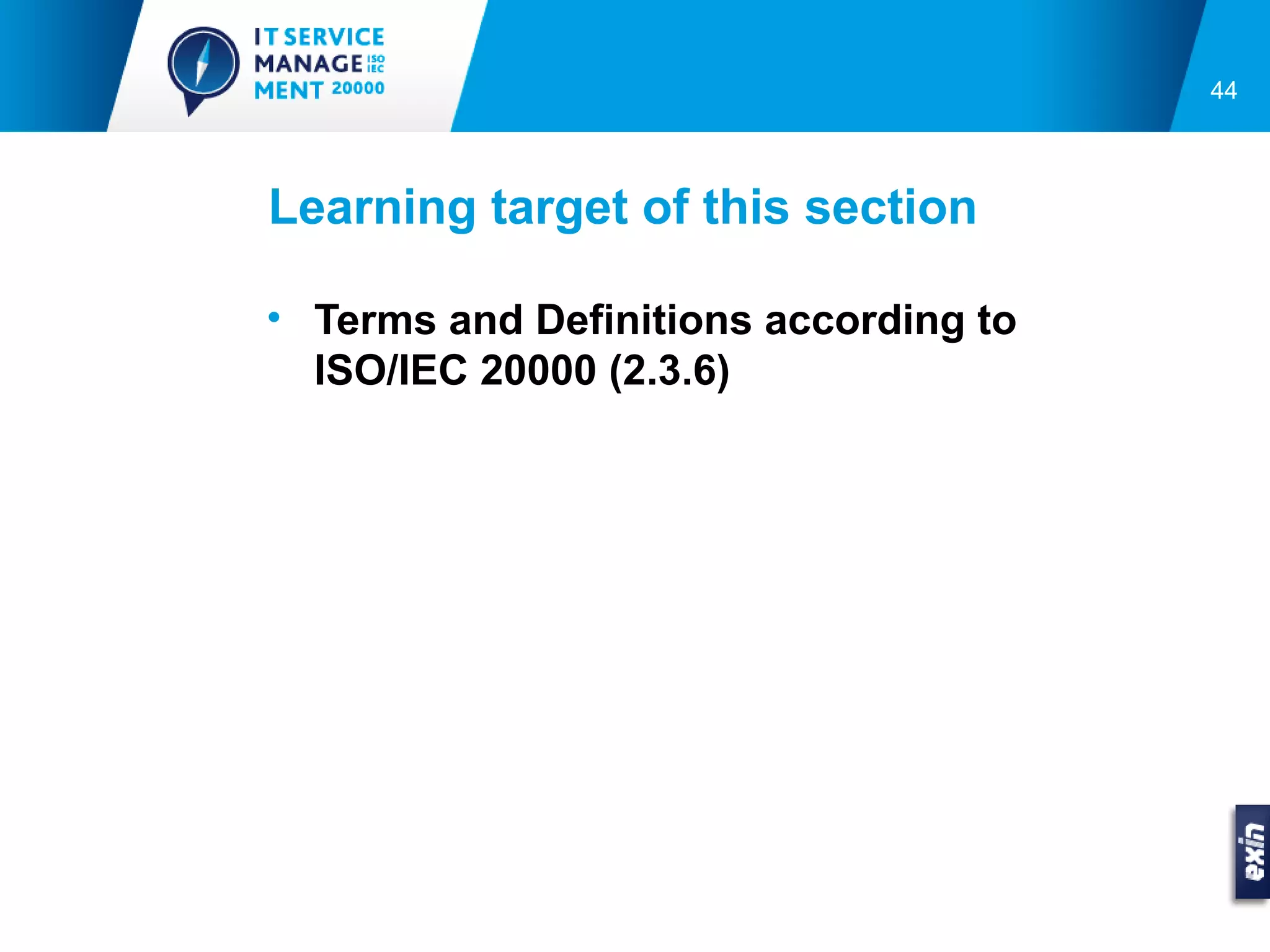 44




Learning target of this section

• Terms and Definitions according to
  ISO/IEC 20000 (2.3.6)
 
