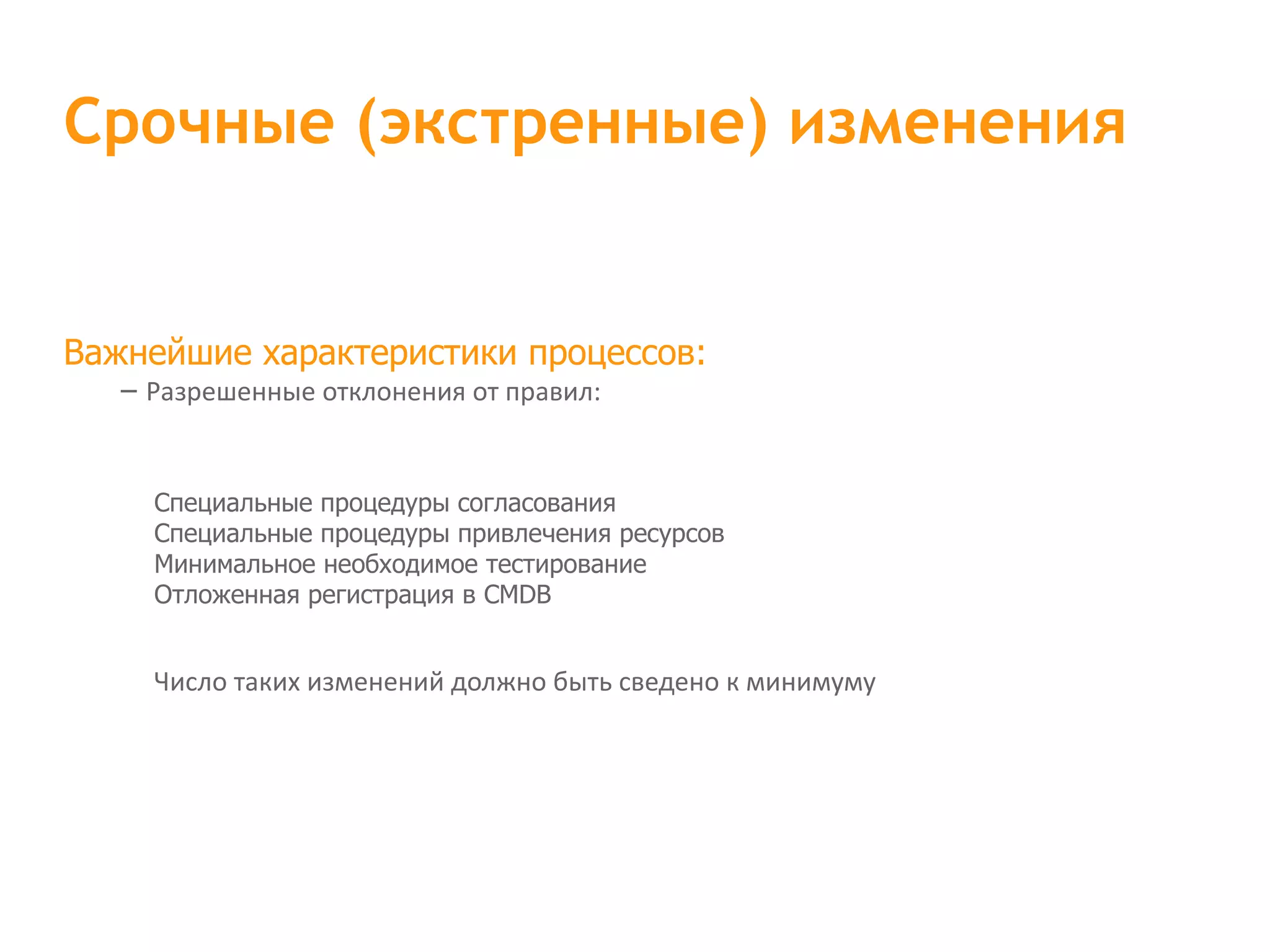 Важнейшие характеристики процессов: – Разрешенные отклонения от правил: Специальные процедуры согласования Специальные процедуры привлечения ресурсов Минимальное необходимое тестирование Отложенная регистрация в CMDB Число таких изменений должно быть сведено к минимуму Срочные (экстренные) изменения 