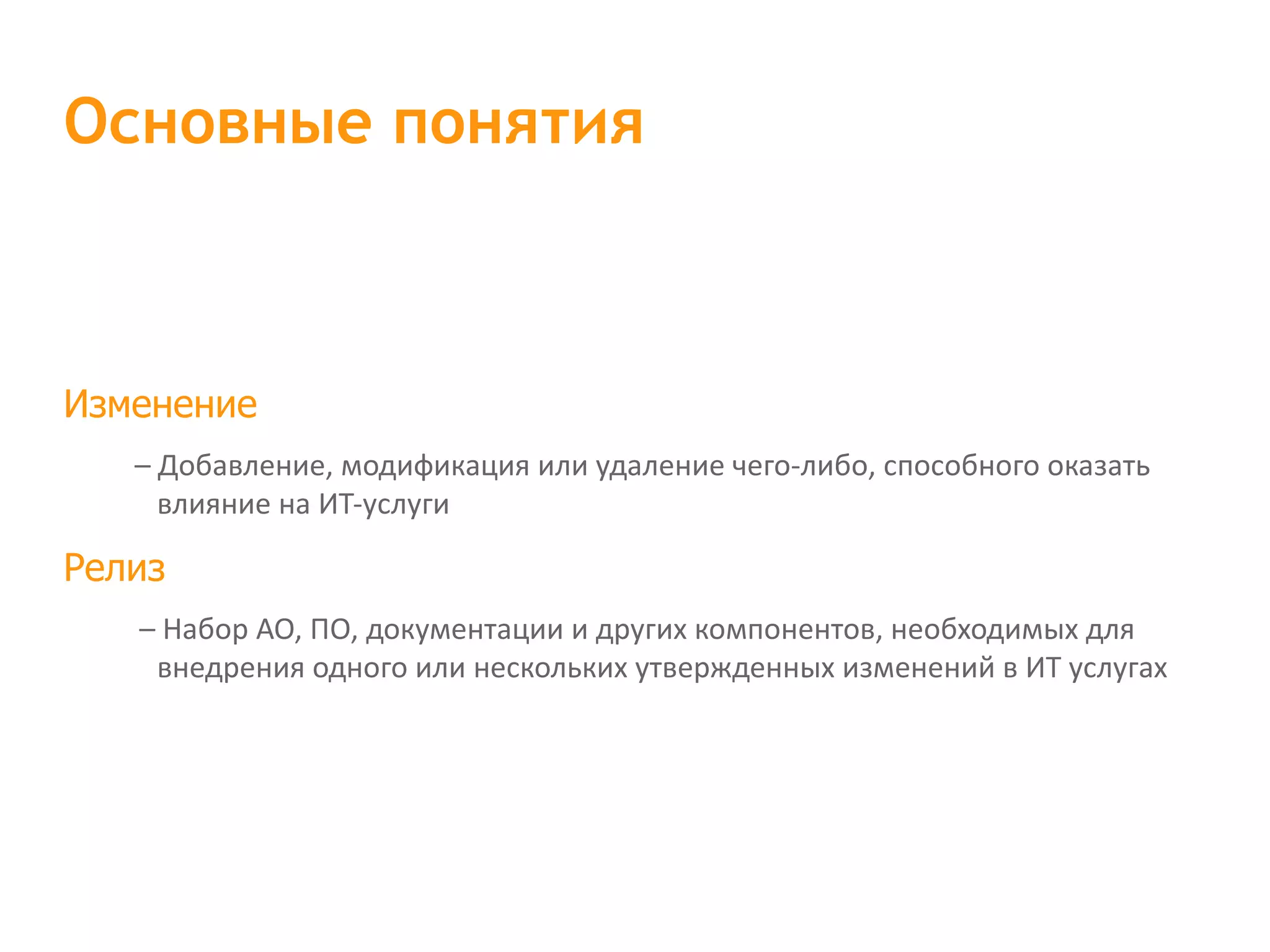 Изменение – Добавление, модификация или удаление чего-либо, способного оказать влияние на ИТ-услуги Релиз – Набор АО, ПО, документации и других компонентов, необходимых для внедрения одного или нескольких утвержденных изменений в ИТ услугах Основные понятия 