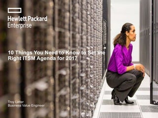 10 Things You Need to Know to Set the
Right ITSM Agenda for 2017
Troy Latter
Business Value Engineer
 