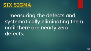 10
measuring the defects and
systematically eliminating them
until there are nearly zero
defects.
SIX SIGMA
 