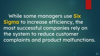 11
While some managers use Six
Sigma to increase efficiency, the
most successful companies rely on
the system to reduce customer
complaints and product malfunctions.
 