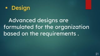 21
Advanced designs are
formulated for the organization
based on the requirements .
▪ Design
 
