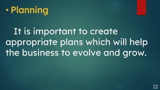 22
• Planning
It is important to create
appropriate plans which will help
the business to evolve and grow.
 