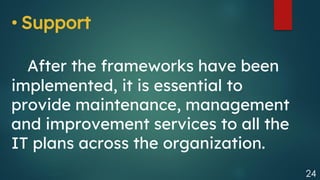 24
• Support
After the frameworks have been
implemented, it is essential to
provide maintenance, management
and improvement services to all the
IT plans across the organization.
 