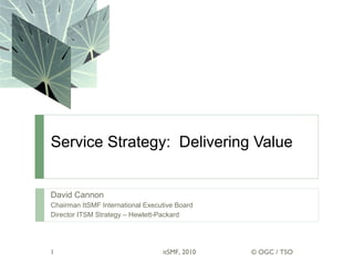 Service Strategy: Delivering Value
David Cannon
Chairman ItSMF International Executive Board
Director ITSM Strategy – Hewlett-Packard
© OGC / TSOitSMF, 20101
 
