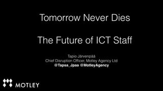 Tomorrow Never Dies 
! 
The Future of ICT Staff 
Tapio Järvenpää 
Chief Disruption Officer, Motley Agency Ltd 
@Tapsa_Jpaa @MotleyAgency 
 