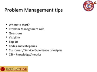 Problem Management tips
 Where to start?
 Problem Management role
 Questions
 Visibility
 Top 10
 Codes and categories
 Customer / Service Experience principles
 CSI – knowledge/metrics
 