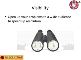 Visibility
• Open up your problems to a wide audience –
to speed up resolution
 