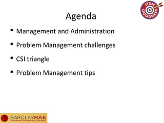 Agenda
 Management and Administration
 Problem Management challenges
 CSI triangle
 Problem Management tips
 