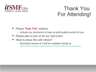Thank You
For Attending!
 Please “Rate This” webinar
― Include any comments to help us build quality events for you
 Please plan to join us for our next event
 Want to share this with others?
― Recorded version of it will be available shortly at:
http://www.itsmfusa.org/the-forum-on-line-conferences-webcasts
 