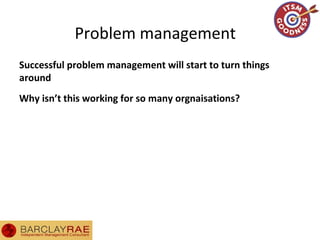 Problem management
Successful problem management will start to turn things
around
Why isn’t this working for so many orgnaisations?
 