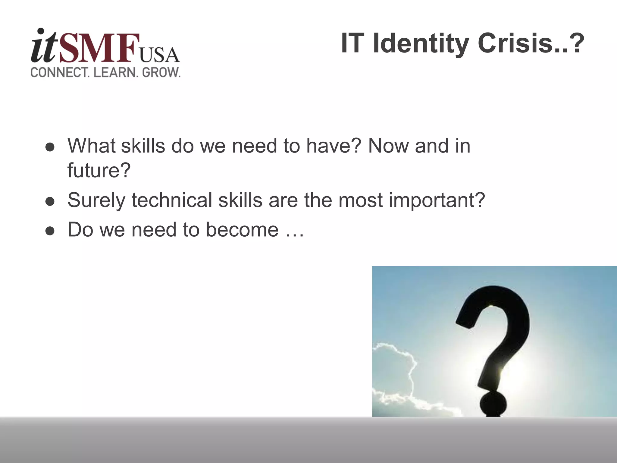 IT Identity Crisis..?
 What skills do we need to have? Now and in
future?
 Surely technical skills are the most important?
 Do we need to become …
 
