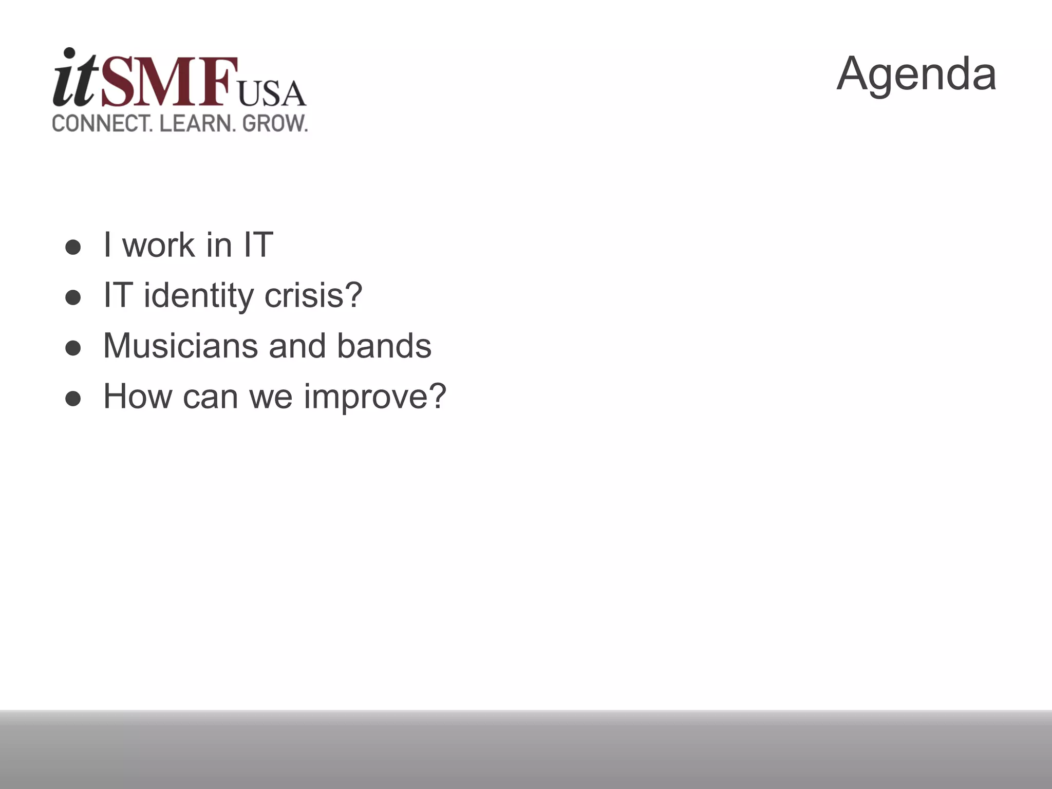 Agenda
 I work in IT
 IT identity crisis?
 Musicians and bands
 How can we improve?
 