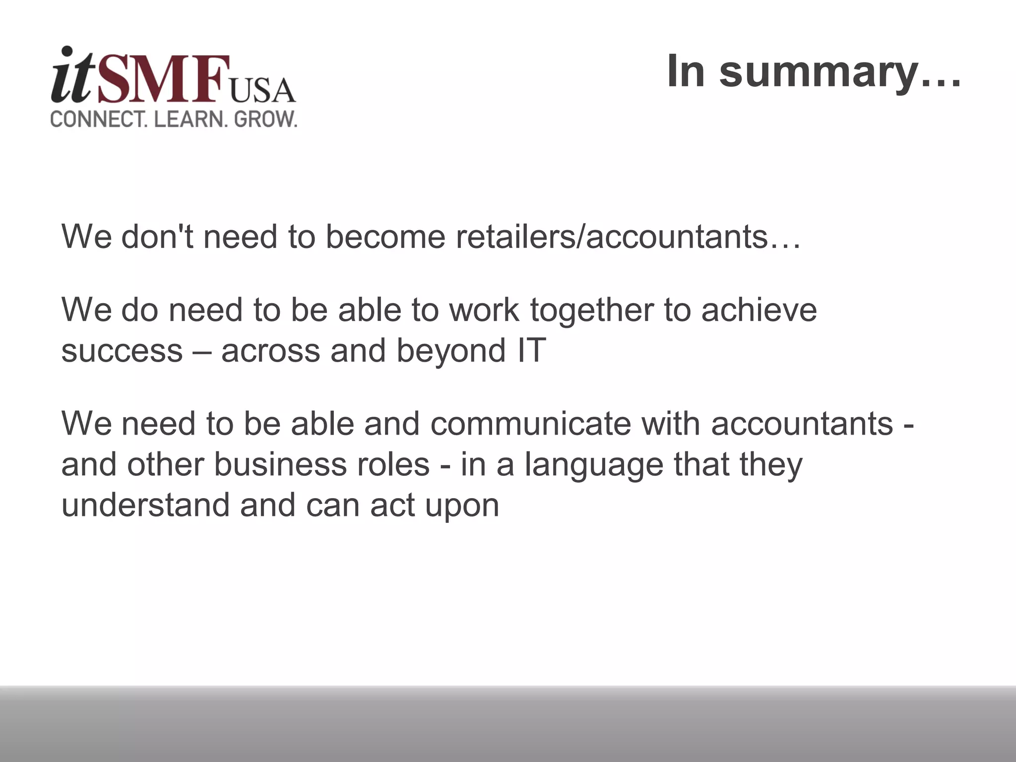 In summary…
We don't need to become retailers/accountants…
We do need to be able to work together to achieve
success – across and beyond IT
We need to be able and communicate with accountants -
and other business roles - in a language that they
understand and can act upon
 
