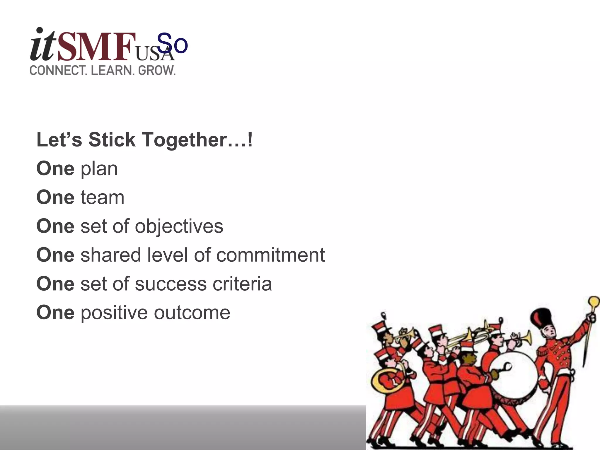 So
Let’s Stick Together…!
One plan
One team
One set of objectives
One shared level of commitment
One set of success criteria
One positive outcome
 