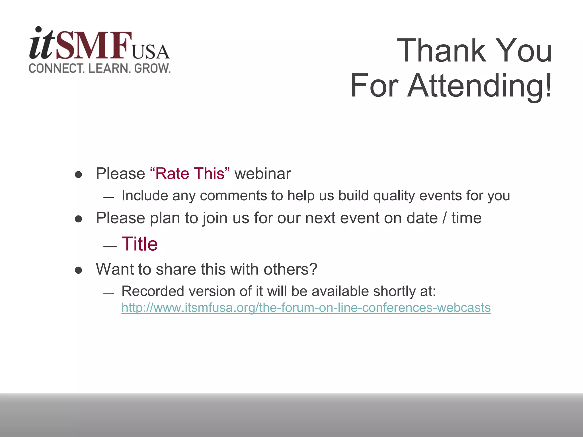 Thank You
For Attending!
 Please “Rate This” webinar
― Include any comments to help us build quality events for you
 Please plan to join us for our next event on date / time
― Title
 Want to share this with others?
― Recorded version of it will be available shortly at:
http://www.itsmfusa.org/the-forum-on-line-conferences-webcasts
 
