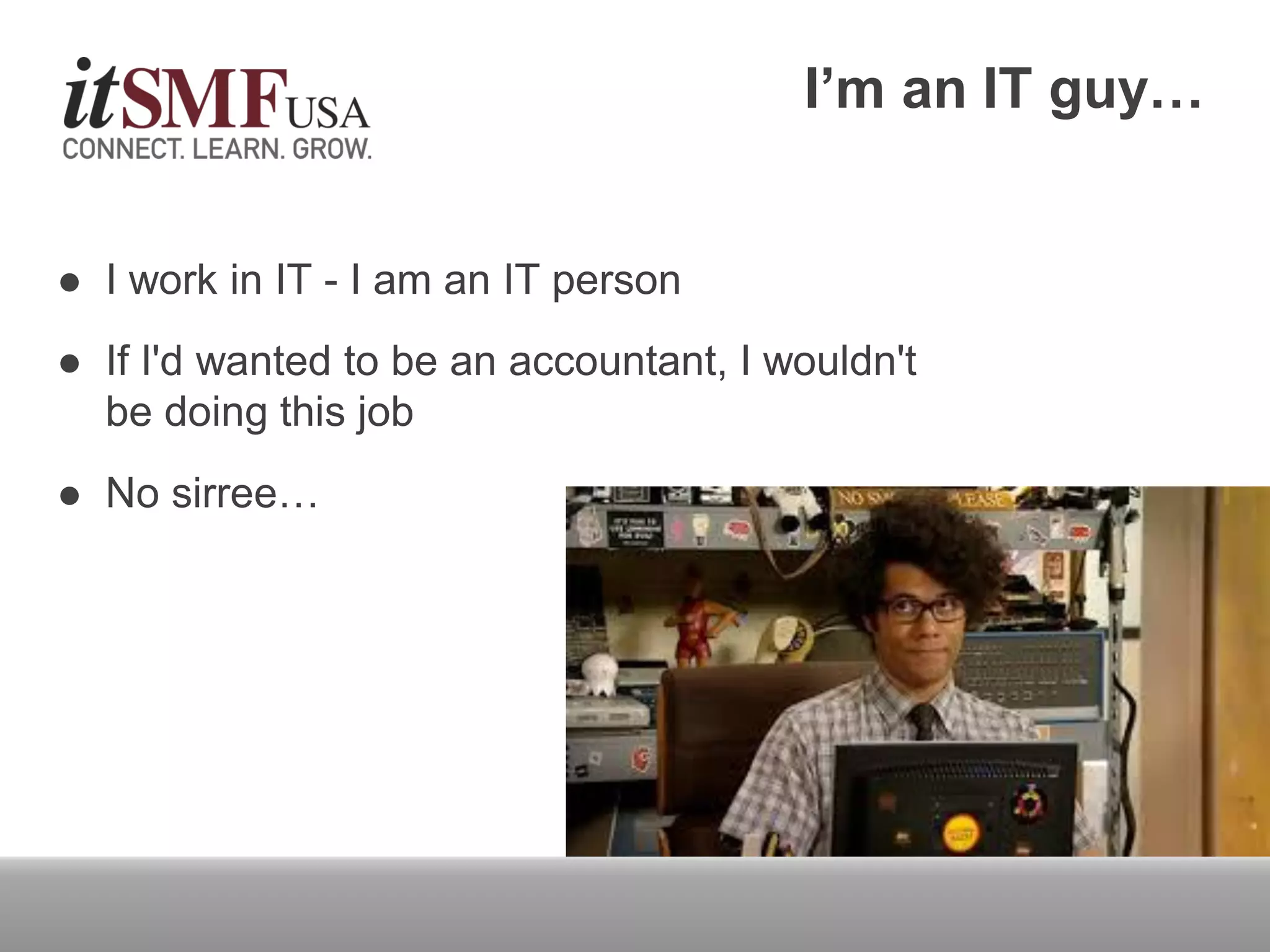 I’m an IT guy…
 I work in IT - I am an IT person
 If I'd wanted to be an accountant, I wouldn't
be doing this job
 No sirree…
 