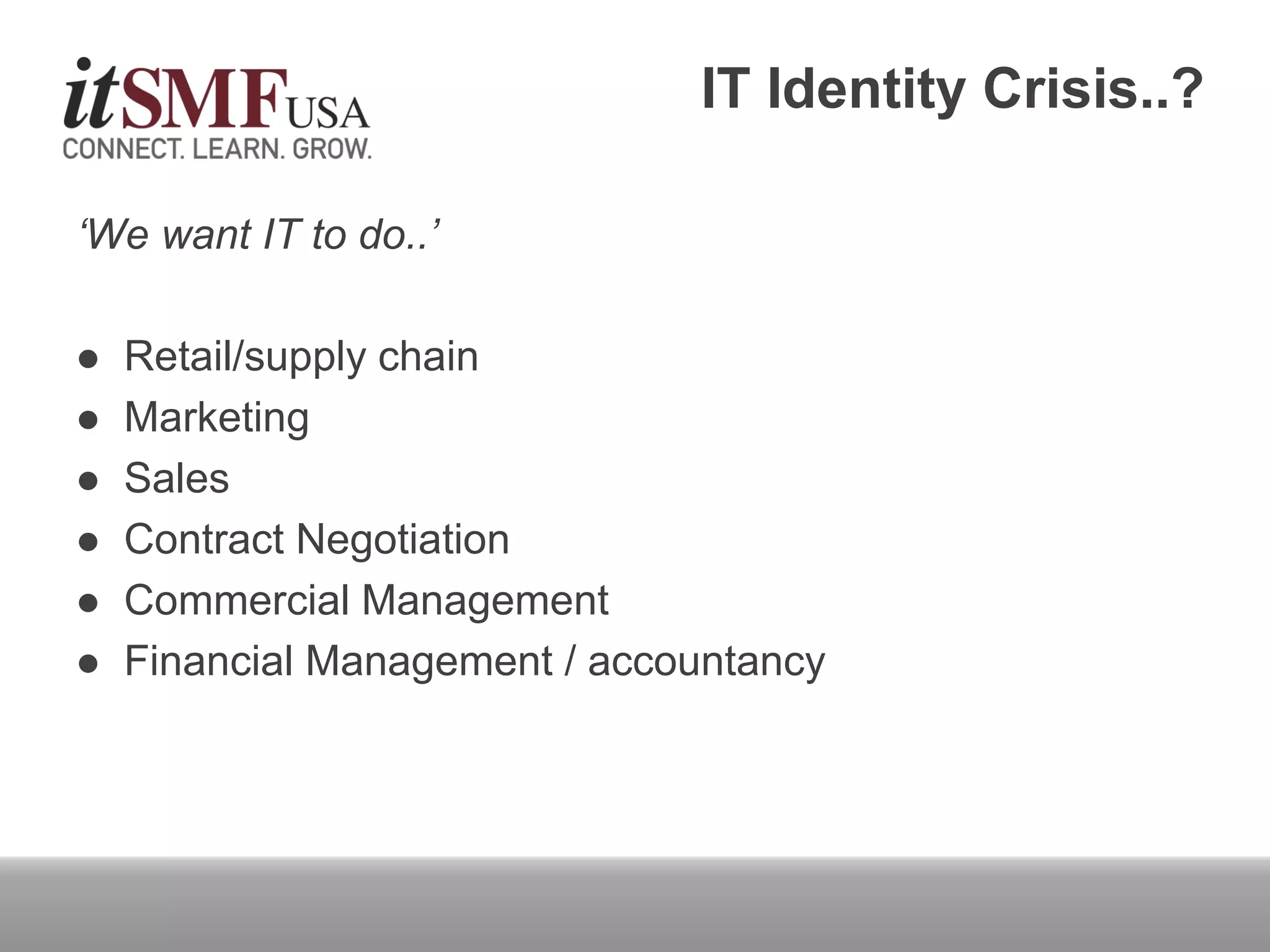 IT Identity Crisis..?
‘We want IT to do..’
 Retail/supply chain
 Marketing
 Sales
 Contract Negotiation
 Commercial Management
 Financial Management / accountancy
 