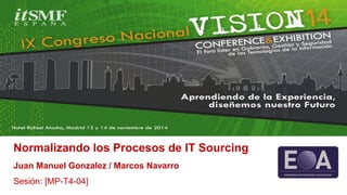 Normalizando los Procesos de IT Sourcing Juan Manuel Gonzalez / Marcos Navarro Sesión: [MP-T4-04]  