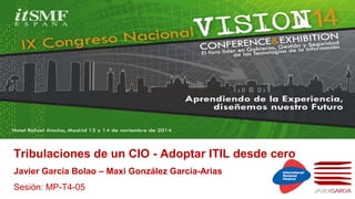 Tribulaciones de un CIO - Adoptar ITIL desde cero 
Javier García Bolao – Maxi González García-Arias 
Sesión: MP-T4-05 
 
