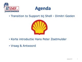 Agenda
• Transition to Support bij Shell - Dimitri Geelen




• Korte introductie Hans Peter Zoetmulder

• Vraag & Antwoord



                                            oktober 2011   1
 