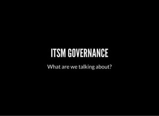 ITSM GOVERNANCE
What are we talking about?
 