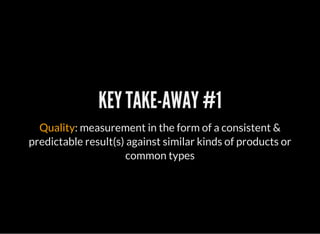 KEY TAKE-AWAY #1
Quality: measurement in the form of a consistent &
predictable result(s) against similar kinds of products or
common types
 