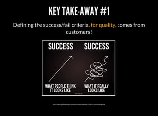 KEY TAKE-AWAY #1
Defining the success/fail criteria, for quality, comes from
customers!
http://www.giftedwithgrit.com/wp-content/uploads/2014/01/successimage.jpg
 