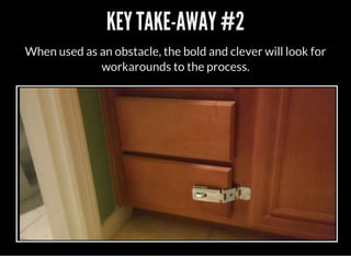 KEY TAKE-AWAY #2
When used as an obstacle, the bold and clever will look for
workarounds to the process.
 