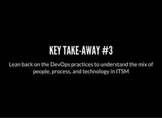 KEY TAKE-AWAY #3
Lean back on the DevOps practices to understand the mix of
people, process, and technology in ITSM
 
