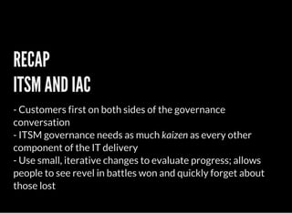 - Customers first on both sides of the governance
conversation
- ITSM governance needs as much as every other
component of the IT delivery
- Use small, iterative changes to evaluate progress; allows
people to see revel in battles won and quickly forget about
those lost
RECAP
ITSM AND IAC
kaizen
 