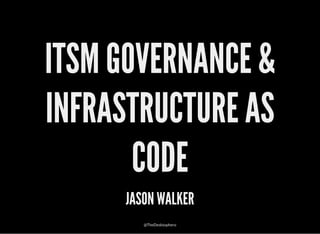 ITSM GOVERNANCE &
INFRASTRUCTURE AS
CODE
JASON WALKER
@TheDesktophero
 