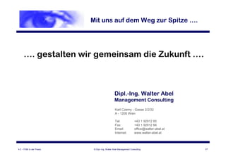 Schlussbild            Mit uns auf dem Weg zur Spitze … .




     … . gestalten wir gemeinsam die Zukunft … .




                                                Karl Czerny - Gasse 2/2/32
                                                A - 1200 Wien

                                                Tel:               +43 1 92912 65
                                                Fax:               +43 1 92912 66
                                                Email:             office@walter-abel.at
                                                Internet:          www.walter-abel.at




4.3 - ITSM in der Praxis    © Dipl.-Ing. Walter Abel Management Consulting                 27
 