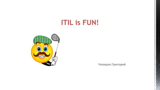 ITIL is FUN!

Чхеидзе Григорий

 