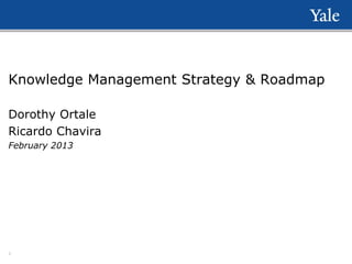 Knowledge Management Strategy & Roadmap
Dorothy Ortale
Ricardo Chavira
February 2013

1

 